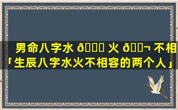 男命八字水 🍀 火 🐬 不相济「生辰八字水火不相容的两个人」